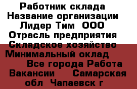 Работник склада › Название организации ­ Лидер Тим, ООО › Отрасль предприятия ­ Складское хозяйство › Минимальный оклад ­ 33 600 - Все города Работа » Вакансии   . Самарская обл.,Чапаевск г.